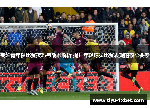 英超青年队比赛技巧与战术解析 提升年轻球员比赛表现的核心要素