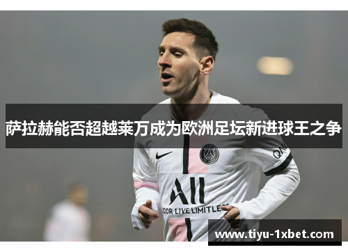 萨拉赫能否超越莱万成为欧洲足坛新进球王之争