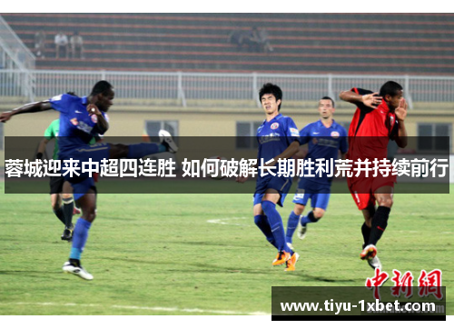 蓉城迎来中超四连胜 如何破解长期胜利荒并持续前行 蓉城迎来中超四连胜 如何破解长期胜利荒并持续前行