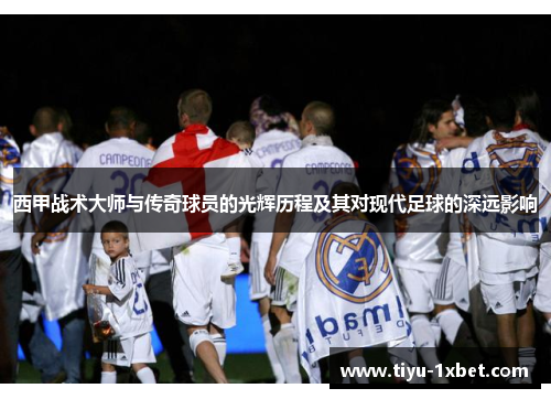 西甲战术大师与传奇球员的光辉历程及其对现代足球的深远影响 西甲战术大师与传奇球员的光辉历程及其对现代足球的深远影响