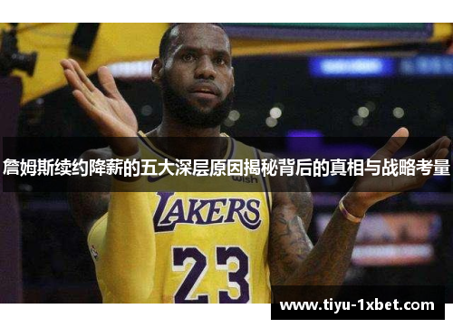 詹姆斯续约降薪的五大深层原因揭秘背后的真相与战略考量 詹姆斯续约降薪的五大深层原因揭秘背后的真相与战略考量