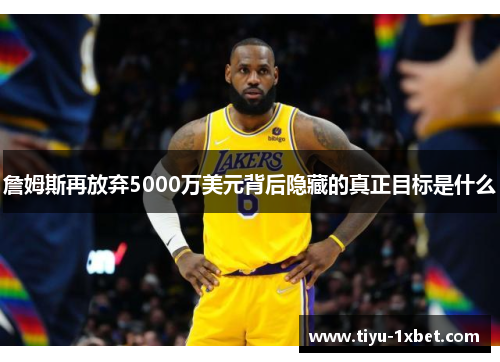 詹姆斯再放弃5000万美元背后隐藏的真正目标是什么