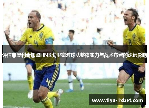 评估菲奥利奇加盟HNK戈里察对球队整体实力与战术布置的深远影响