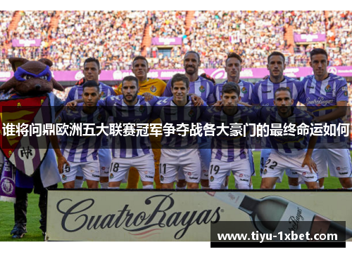 谁将问鼎欧洲五大联赛冠军争夺战各大豪门的最终命运如何
