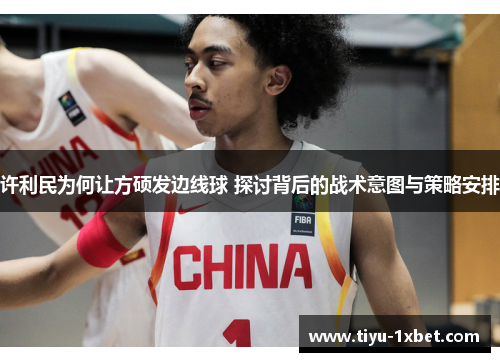 许利民为何让方硕发边线球 探讨背后的战术意图与策略安排 许利民为何让方硕发边线球 探讨背后的战术意图与策略安排