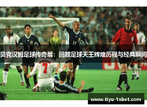 贝克汉姆足球传奇展：回顾足球天王辉煌历程与经典瞬间