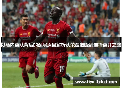 以马内离队背后的深层原因解析从荣耀巅峰到选择离开之路 以马内离队背后的深层原因解析从荣耀巅峰到选择离开之路