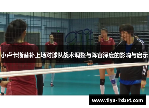 小卢卡斯替补上场对球队战术调整与阵容深度的影响与启示 小卢卡斯替补上场对球队战术调整与阵容深度的影响与启示