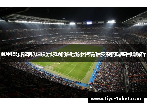 意甲俱乐部难以建设新球场的深层原因与背后复杂的现实困境解析