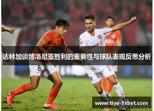 达林加谈博洛尼亚胜利的重要性与球队表现反思分析 达林加谈博洛尼亚胜利的重要性与球队表现反思分析
