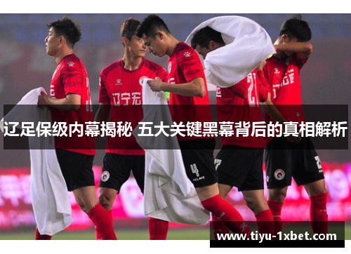 辽足保级内幕揭秘 五大关键黑幕背后的真相解析 辽足保级内幕揭秘 五大关键黑幕背后的真相解析