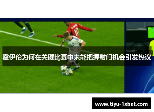 霍伊伦为何在关键比赛中未能把握射门机会引发热议