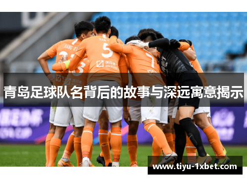 青岛足球队名背后的故事与深远寓意揭示 青岛足球队名背后的故事与深远寓意揭示