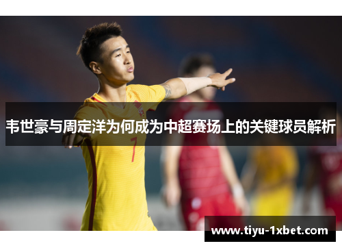 韦世豪与周定洋为何成为中超赛场上的关键球员解析 韦世豪与周定洋为何成为中超赛场上的关键球员解析
