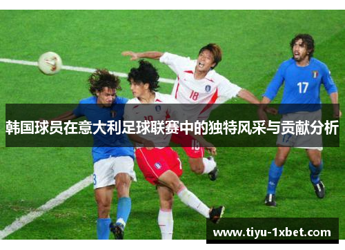 韩国球员在意大利足球联赛中的独特风采与贡献分析 韩国球员在意大利足球联赛中的独特风采与贡献分析