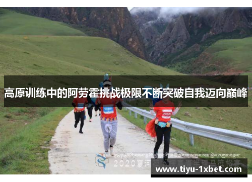 高原训练中的阿劳霍挑战极限不断突破自我迈向巅峰 高原训练中的阿劳霍挑战极限不断突破自我迈向巅峰