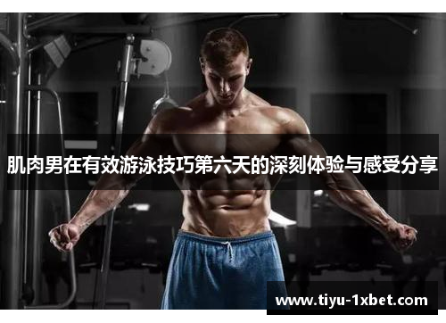 肌肉男在有效游泳技巧第六天的深刻体验与感受分享 肌肉男在有效游泳技巧第六天的深刻体验与感受分享