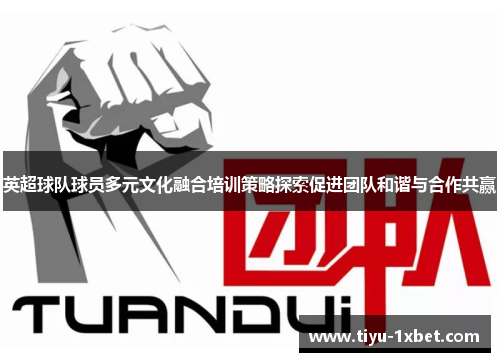 英超球队球员多元文化融合培训策略探索促进团队和谐与合作共赢 英超球队球员多元文化融合培训策略探索促进团队和谐与合作共赢
