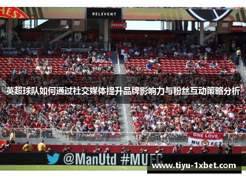 英超球队如何通过社交媒体提升品牌影响力与粉丝互动策略分析 英超球队如何通过社交媒体提升品牌影响力与粉丝互动策略分析