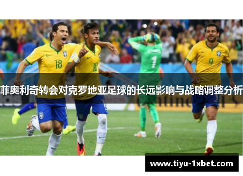 菲奥利奇转会对克罗地亚足球的长远影响与战略调整分析