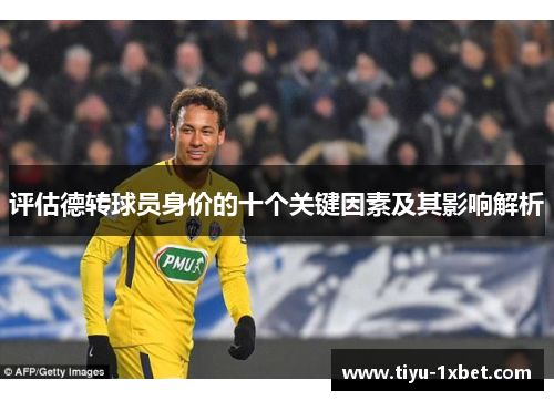 评估德转球员身价的十个关键因素及其影响解析 评估德转球员身价的十个关键因素及其影响解析