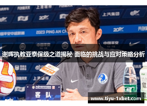 谢晖执教亚泰保级之道揭秘 面临的挑战与应对策略分析