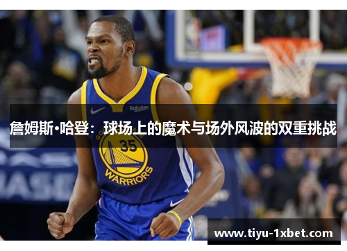 詹姆斯·哈登:球场上的魔术与场外风波的双重挑战 詹姆斯·哈登:球场上的魔术与场外风波的双重挑战