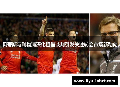 贝蒂斯与利物浦深化租借谈判引发关注转会市场新动向 贝蒂斯与利物浦深化租借谈判引发关注转会市场新动向