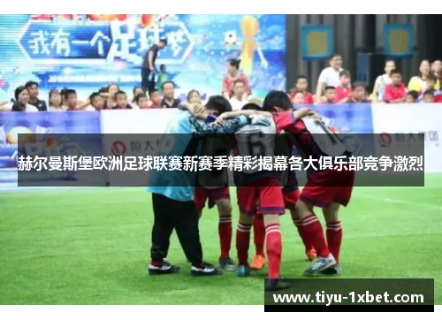 赫尔曼斯堡欧洲足球联赛新赛季精彩揭幕各大俱乐部竞争激烈 赫尔曼斯堡欧洲足球联赛新赛季精彩揭幕各大俱乐部竞争激烈