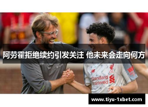 阿劳霍拒绝续约引发关注 他未来会走向何方