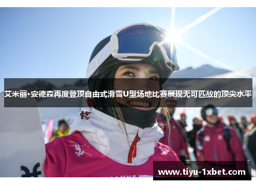艾米丽·安德森再度登顶自由式滑雪U型场地比赛展现无可匹敌的顶尖水平 艾米丽·安德森再度登顶自由式滑雪U型场地比赛展现无可匹敌的顶尖水平
