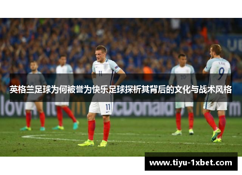 英格兰足球为何被誉为快乐足球探析其背后的文化与战术风格