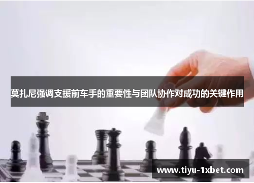 莫扎尼强调支援前车手的重要性与团队协作对成功的关键作用 莫扎尼强调支援前车手的重要性与团队协作对成功的关键作用