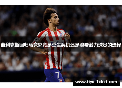菲利克斯回归马竞究竟是重生契机还是浪费潜力球员的选择 菲利克斯回归马竞究竟是重生契机还是浪费潜力球员的选择
