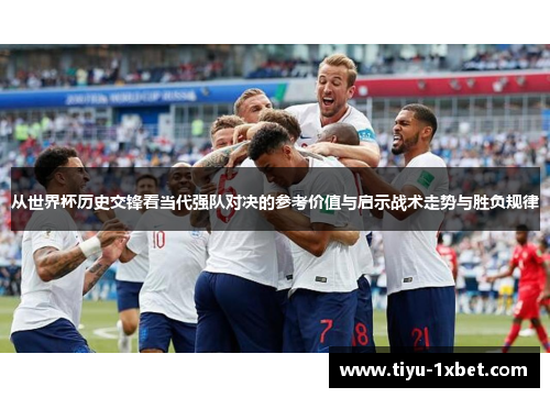 从世界杯历史交锋看当代强队对决的参考价值与启示战术走势与胜负规律