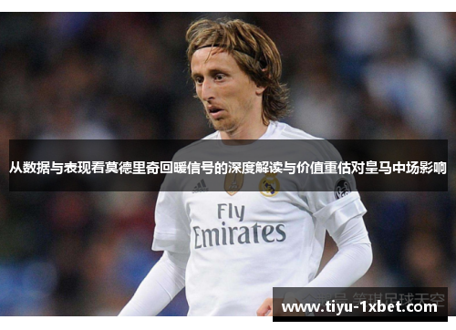 从数据与表现看莫德里奇回暖信号的深度解读与价值重估对皇马中场影响 从数据与表现看莫德里奇回暖信号的深度解读与价值重估对皇马中场影响