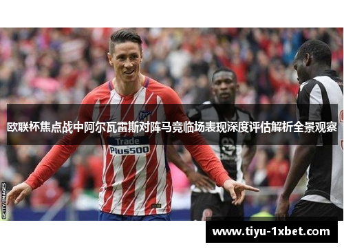 欧联杯焦点战中阿尔瓦雷斯对阵马竞临场表现深度评估解析全景观察 欧联杯焦点战中阿尔瓦雷斯对阵马竞临场表现深度评估解析全景观察