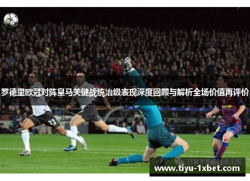 罗德里欧冠对阵皇马关键战统治级表现深度回顾与解析全场价值再评价 罗德里欧冠对阵皇马关键战统治级表现深度回顾与解析全场价值再评价