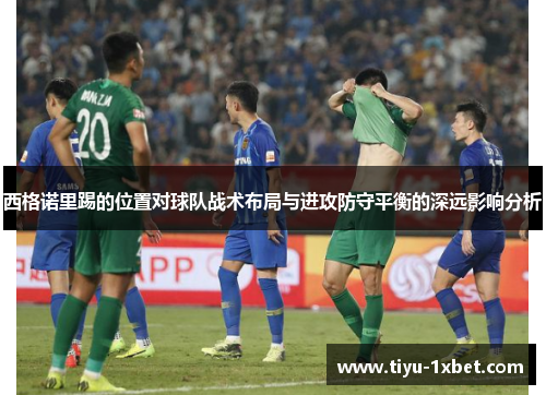 西格诺里踢的位置对球队战术布局与进攻防守平衡的深远影响分析 西格诺里踢的位置对球队战术布局与进攻防守平衡的深远影响分析