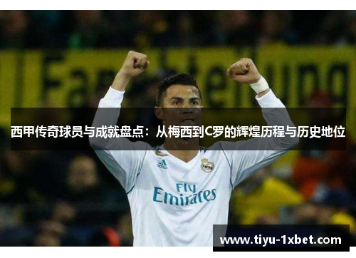 西甲传奇球员与成就盘点:从梅西到C罗的辉煌历程与历史地位 西甲传奇球员与成就盘点:从梅西到C罗的辉煌历程与历史地位