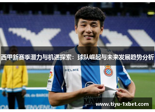 西甲新赛季潜力与机遇探索:球队崛起与未来发展趋势分析 西甲新赛季潜力与机遇探索:球队崛起与未来发展趋势分析
