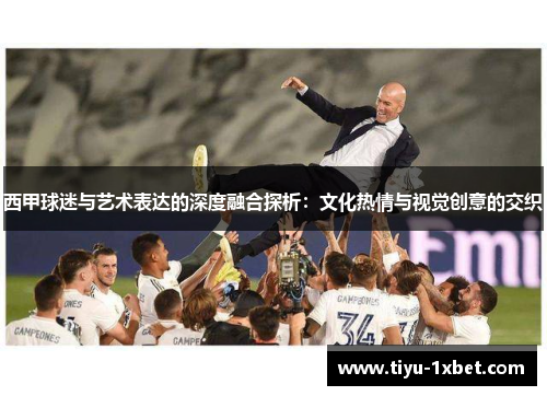 西甲球迷与艺术表达的深度融合探析:文化热情与视觉创意的交织 西甲球迷与艺术表达的深度融合探析:文化热情与视觉创意的交织