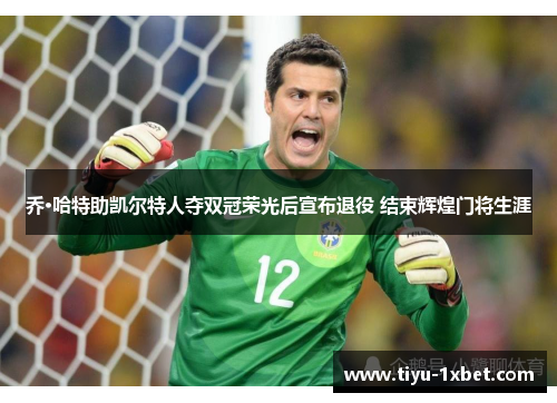 乔·哈特助凯尔特人夺双冠荣光后宣布退役 结束辉煌门将生涯 乔·哈特助凯尔特人夺双冠荣光后宣布退役 结束辉煌门将生涯