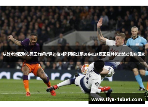 从战术适配到心理压力解析吕迪格对阵阿根廷预选赛低迷原因及其状态波动影响因素 从战术适配到心理压力解析吕迪格对阵阿根廷预选赛低迷原因及其状态波动影响因素
