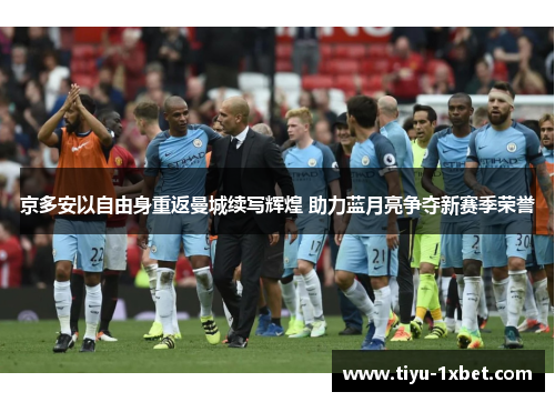 京多安以自由身重返曼城续写辉煌 助力蓝月亮争夺新赛季荣誉 京多安以自由身重返曼城续写辉煌 助力蓝月亮争夺新赛季荣誉