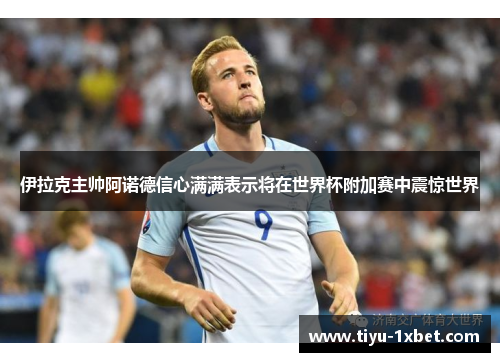 伊拉克主帅阿诺德信心满满表示将在世界杯附加赛中震惊世界 伊拉克主帅阿诺德信心满满表示将在世界杯附加赛中震惊世界