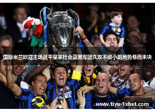 国际米兰欧冠主场战平皇家社会蓝黑军团久攻不破小组局势悬而未决