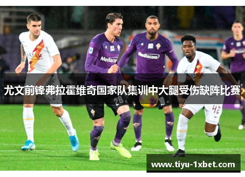 尤文前锋弗拉霍维奇国家队集训中大腿受伤缺阵比赛