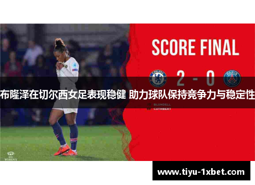 布隆泽在切尔西女足表现稳健 助力球队保持竞争力与稳定性 布隆泽在切尔西女足表现稳健 助力球队保持竞争力与稳定性