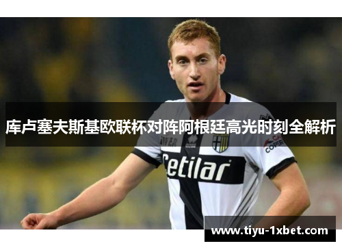 库卢塞夫斯基欧联杯对阵阿根廷高光时刻全解析